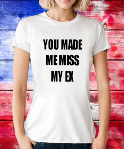 You Made Me Miss My Ex TShirt