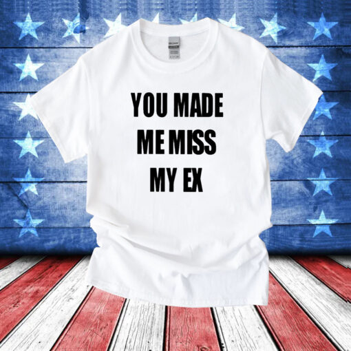 You Made Me Miss My Ex T-Shirt