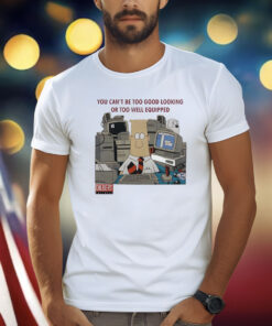 You can’t be too good looking or too well equipped T-Shirt