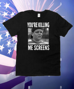 You're Killing Me Screens T-Shirt