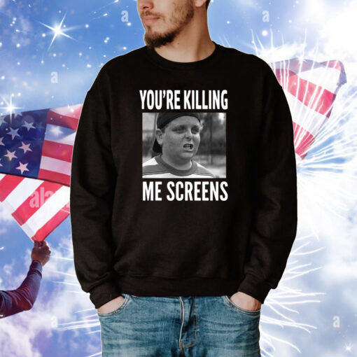 You're Killing Me Screens Shirts