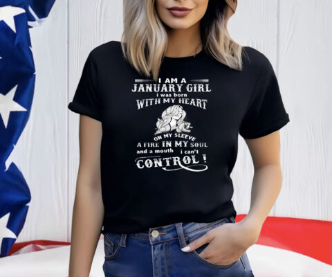 I Am A January Girl I Was Born With My Heart On My Sleeve A Fire In My Soul Shirt
