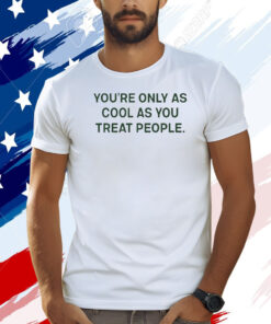 You're Only As Cool As You Treat People Shirt