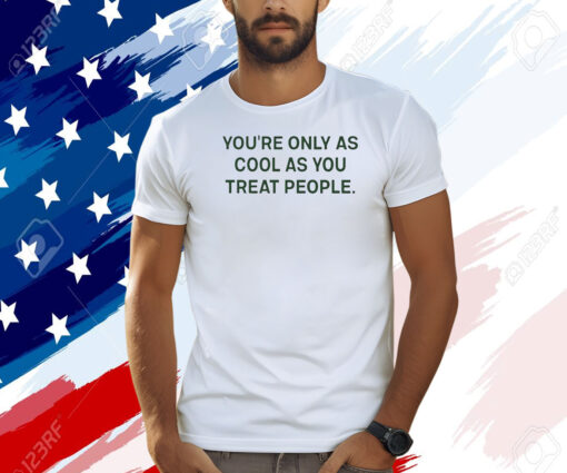 You're Only As Cool As You Treat People Shirt