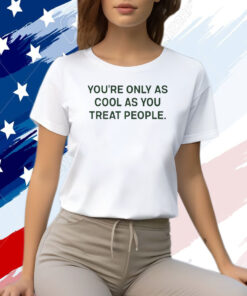 You're Only As Cool As You Treat People Shirt