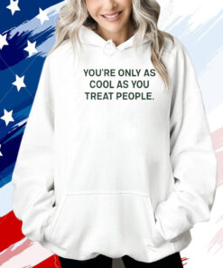 You're Only As Cool As You Treat People Shirt