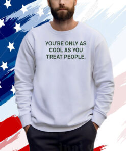 You're Only As Cool As You Treat People Shirt