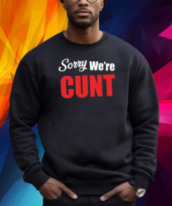 Sorry We're Cunt Shirt