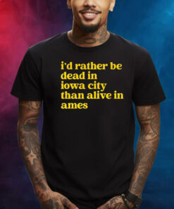 Id Rather Be Dead In Iowa City Than Alive In Ames Shirt