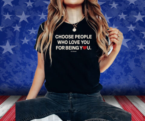 Choose People Who Love You For Being You Shirt