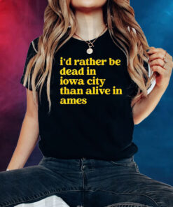 Id Rather Be Dead In Iowa City Than Alive In Ames Shirt
