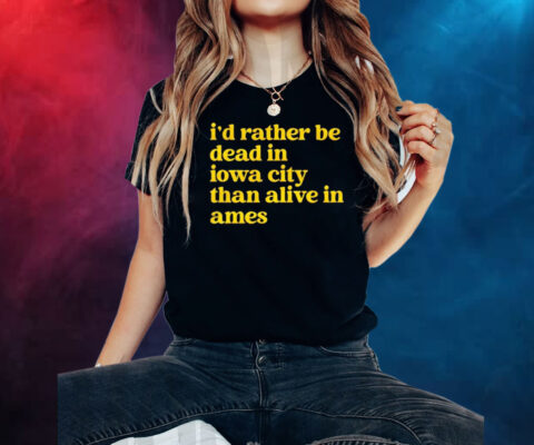 Id Rather Be Dead In Iowa City Than Alive In Ames Shirt