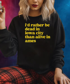 Id Rather Be Dead In Iowa City Than Alive In Ames Shirt