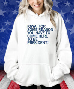 IOWA: COME HERE TO BE PRESIDENT SHIRT