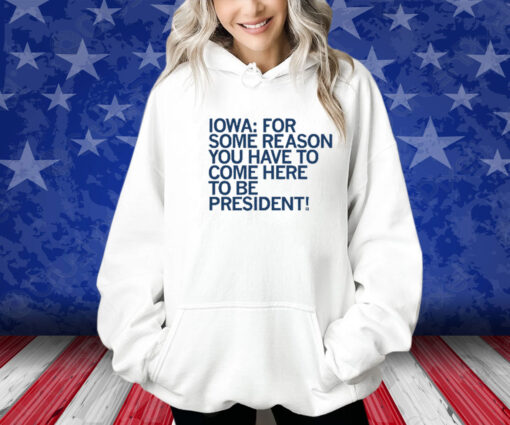IOWA: COME HERE TO BE PRESIDENT SHIRT