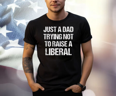 Just A Dad Trying Not To Raise A Liberal Shirt