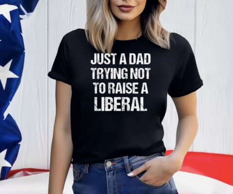 Just A Dad Trying Not To Raise A Liberal Shirt