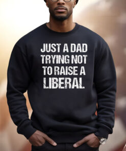 Just A Dad Trying Not To Raise A Liberal Shirt