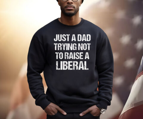 Just A Dad Trying Not To Raise A Liberal Shirt