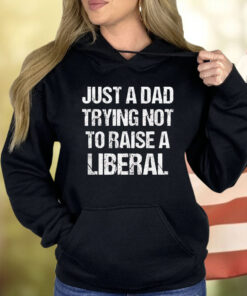 Just A Dad Trying Not To Raise A Liberal Shirt