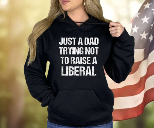 Just A Dad Trying Not To Raise A Liberal Shirt