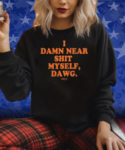 I Damn Near Shit Myself Dawg Shirt