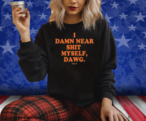 I Damn Near Shit Myself Dawg Shirt