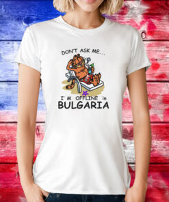 Don't Ask Me I'm Offline In Bulgaria Tee Shirt