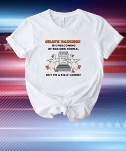 Grave Dancing Is Unbecoming Of Serious People, But I'm A Silly Goose T-Shirt