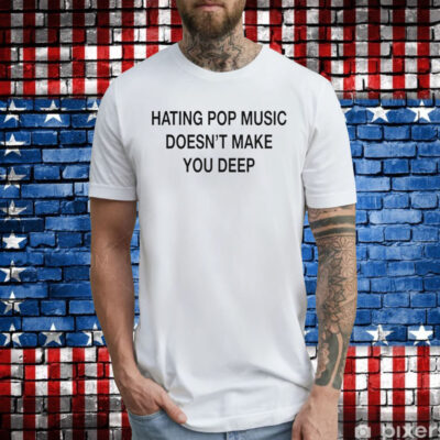 Hating Pop Music Doesn’t Make You Deep Tee Shirts