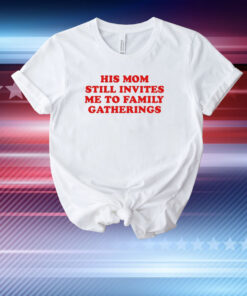 His Mom Still Invites Me To Family Gatherings T-Shirt