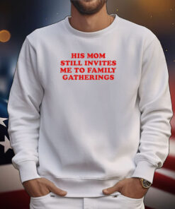 His Mom Still Invites Me To Family Gatherings Shirts