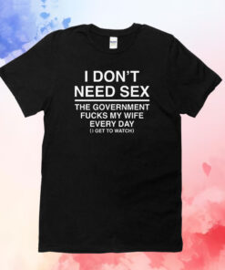 I Don't Need Sex The Government Fucks My Wife Everyday T-Shirts