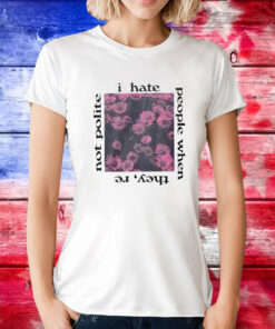 I Hate People When They’re Not Polite Tee Shirt