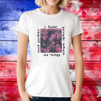 I Hate People When They’re Not Polite Tee Shirt