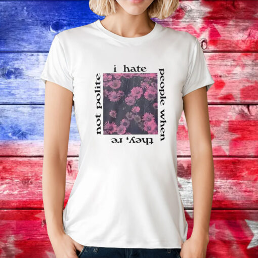 I Hate People When They’re Not Polite Tee Shirt