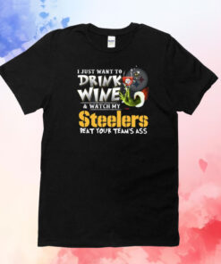 I Just Want To Drink Wine & Watch My Pittsburgh Steelers Beat Your Team’s Ass Shirts