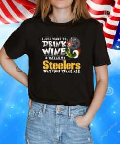 I Just Want To Drink Wine & Watch My Pittsburgh Steelers Beat Your Team’s Ass TShirts