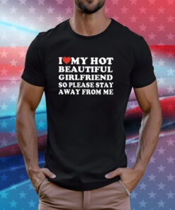 I Love My Hot Beautiful Girlfriend So Please Stay Away From Me T-Shirts