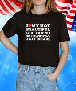 I Love My Hot Beautiful Girlfriend So Please Stay Away From Me TShirt