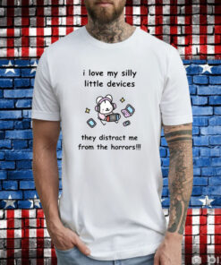 I Love My Silly Little Devices They Distract Me From The Horrors T-Shirt