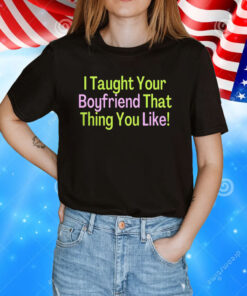 I Taught Your Boyfriend That Thing You Like T-Shirt