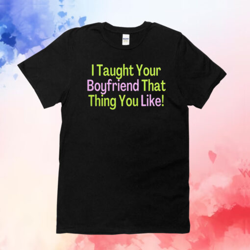 I Taught Your Boyfriend That Thing You Like T-Shirts