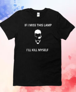 If I Miss This Lamp Lamp I’ll Kill Myself T-Shirts