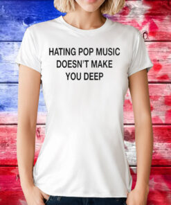 Hating Pop Music Doesn’t Make You Deep T-Shirts