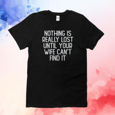 Nothing Is Really Lost Until Your Wife Can’t Find It TShirt