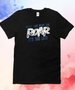 Once You Hear The Roar It’s Too Late TShirts