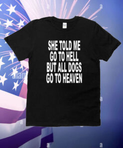 She Told Me Go To Hell But All Dogs Go To Heaven T-Shirt