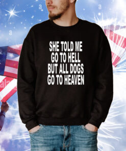 She Told Me Go To Hell But All Dogs Go To Heaven Shirts