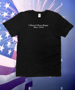 Shitheadsteve I Haven't Been Happy Since 2016 T-Shirt